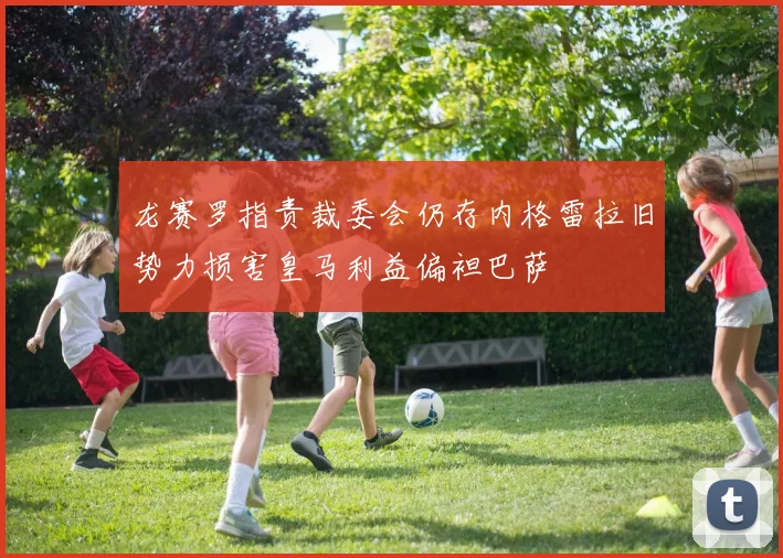 龙赛罗指责裁委会仍存内格雷拉旧势力损害皇马利益偏袒巴萨