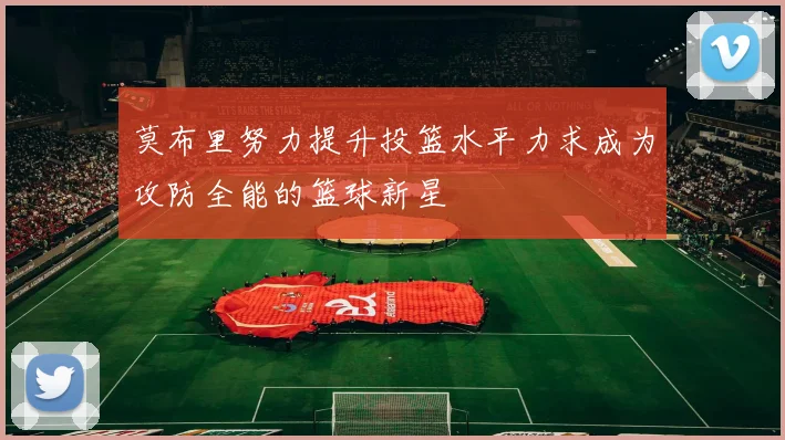 莫布里努力提升投篮水平力求成为攻防全能的篮球新星