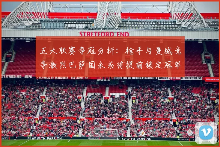 五大联赛争冠分析：枪手与曼城竞争激烈巴萨国米或将提前锁定冠军