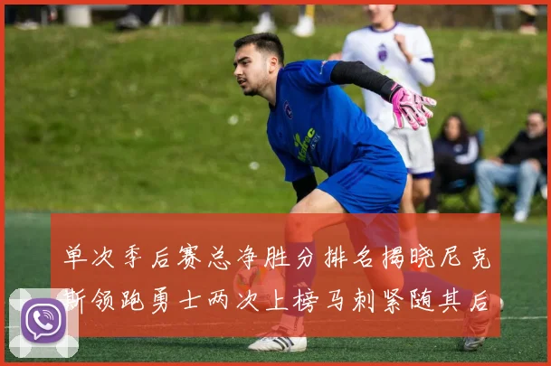 单次季后赛总净胜分排名揭晓尼克斯领跑勇士两次上榜马刺紧随其后