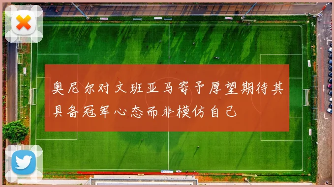 奥尼尔对文班亚马寄予厚望期待其具备冠军心态而非模仿自己