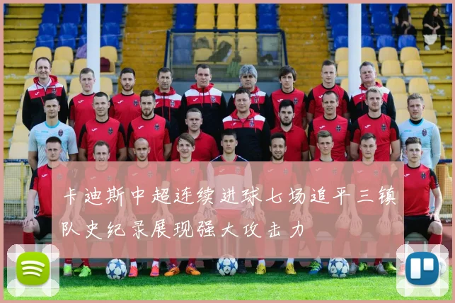 卡迪斯中超连续进球七场追平三镇队史纪录展现强大攻击力