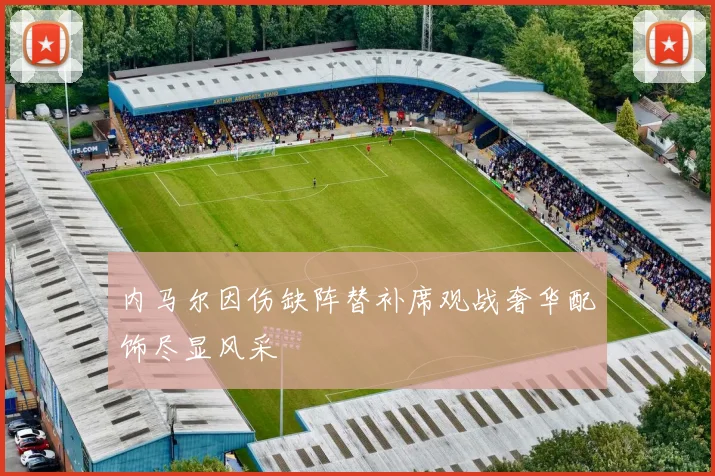 内马尔因伤缺阵替补席观战奢华配饰尽显风采