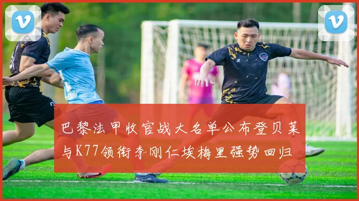 巴黎法甲收官战大名单公布登贝莱与K77领衔李刚仁埃梅里强势回归