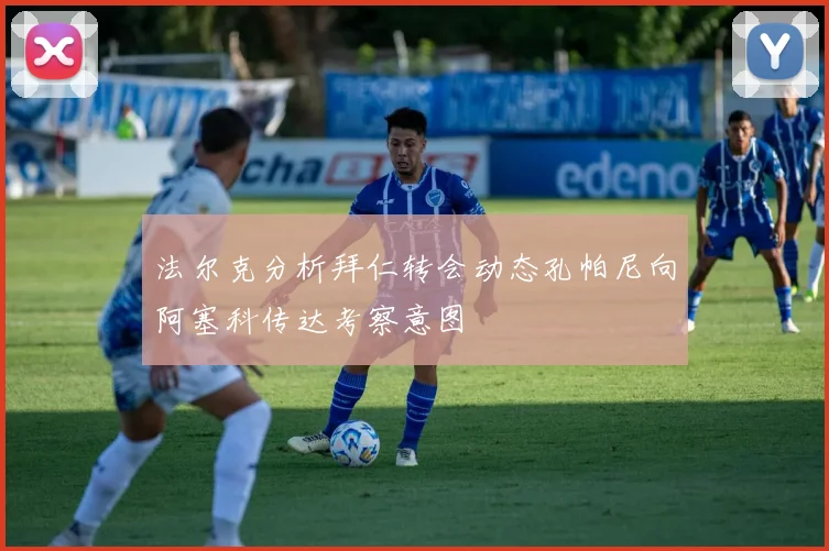 法尔克分析拜仁转会动态孔帕尼向阿塞科传达考察意图