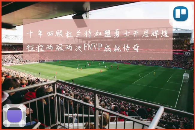 十年回顾杜兰特加盟勇士开启辉煌征程两冠两次FMVP成就传奇