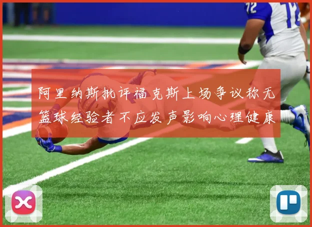 阿里纳斯批评福克斯上场争议称无篮球经验者不应发声影响心理健康