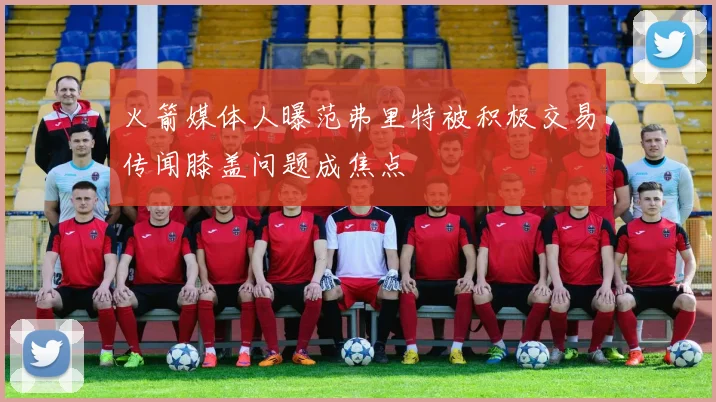 火箭媒体人曝范弗里特被积极交易传闻膝盖问题成焦点