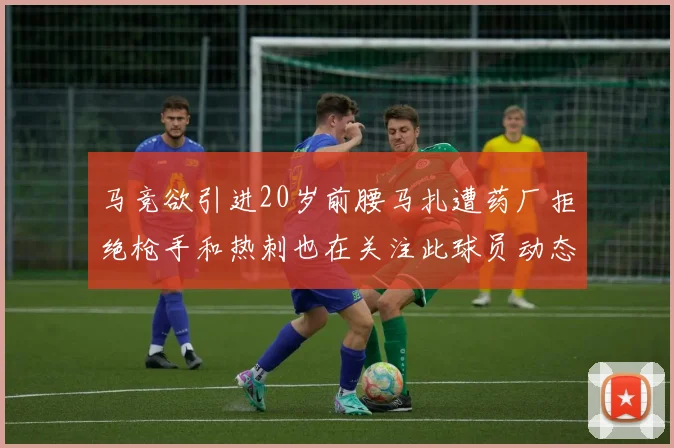 马竞欲引进20岁前腰马扎遭药厂拒绝枪手和热刺也在关注此球员动态