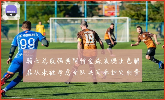 骑士总裁强调阿特金森表现出色解雇从未被考虑全队共同承担失利责任