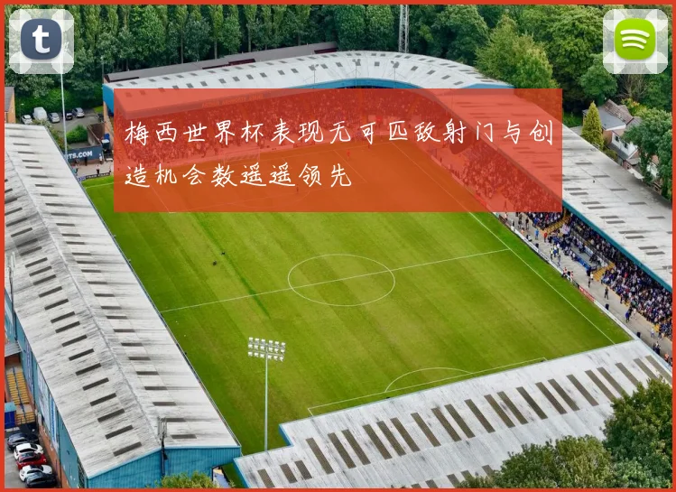 梅西世界杯表现无可匹敌射门与创造机会数遥遥领先