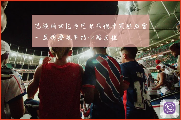 巴埃纳回忆与巴尔韦德冲突经历曾一度想要放弃的心路历程
