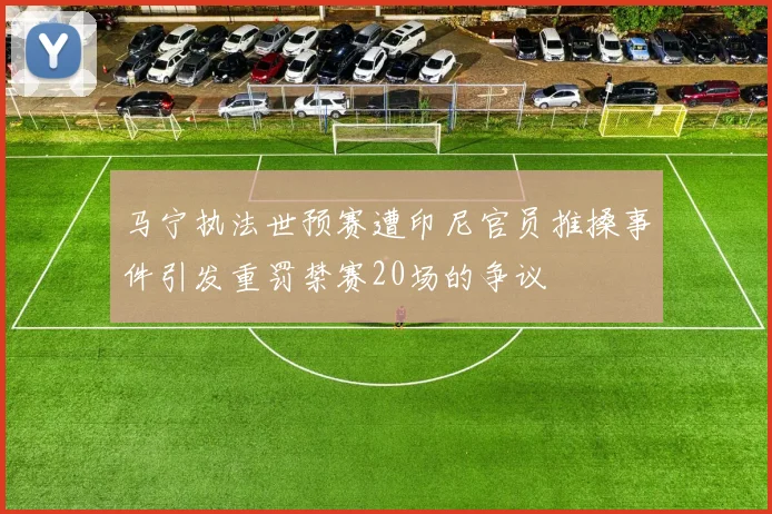 马宁执法世预赛遭印尼官员推搡事件引发重罚禁赛20场的争议
