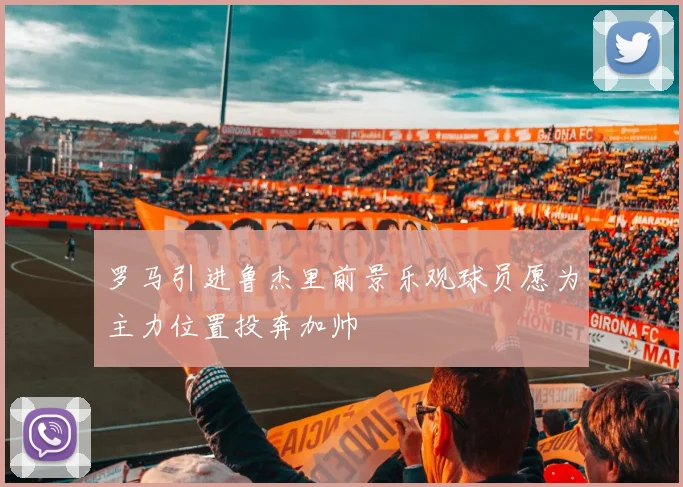 罗马引进鲁杰里前景乐观球员愿为主力位置投奔加帅