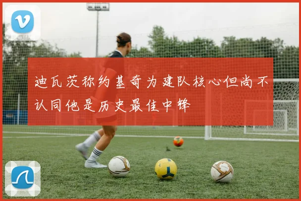 迪瓦茨称约基奇为建队核心但尚不认同他是历史最佳中锋