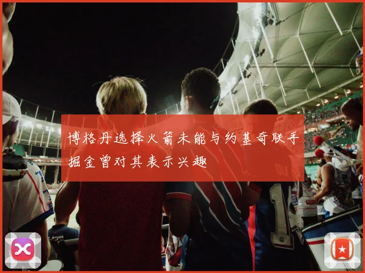 博格丹选择火箭未能与约基奇联手掘金曾对其表示兴趣