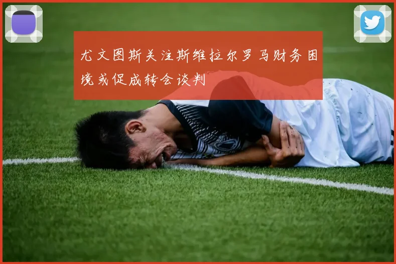 尤文图斯关注斯维拉尔罗马财务困境或促成转会谈判