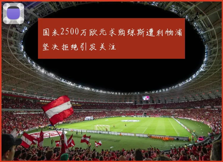 国米2500万欧元求购琼斯遭利物浦坚决拒绝引发关注