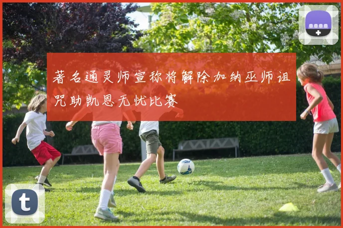 著名通灵师宣称将解除加纳巫师诅咒助凯恩无忧比赛