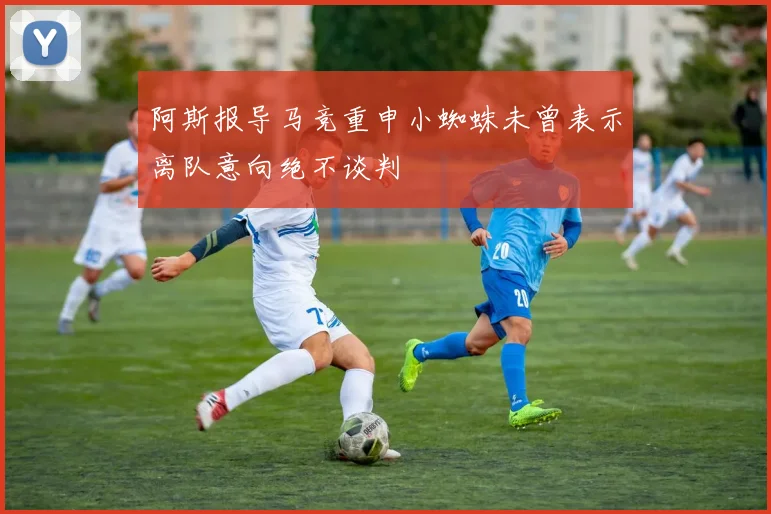 阿斯报导马竞重申小蜘蛛未曾表示离队意向绝不谈判