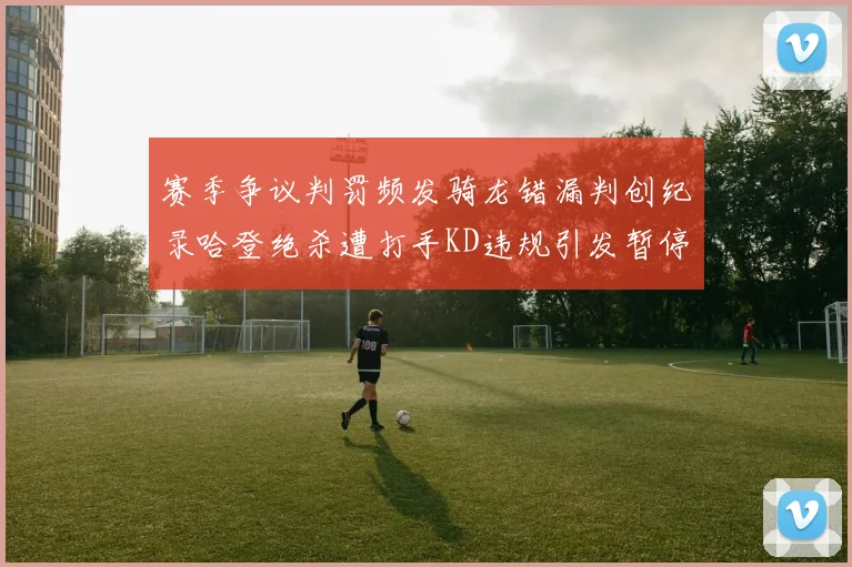 赛季争议判罚频发骑龙错漏判创纪录哈登绝杀遭打手KD违规引发暂停风波