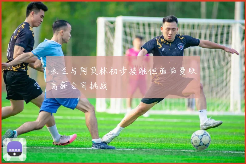 米兰与阿莫林初步接触但面临曼联高薪合同挑战