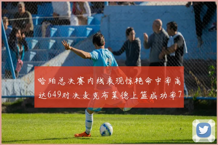 哈珀总决赛内线表现惊艳命中率高达649对决麦克布莱德上篮成功率75
