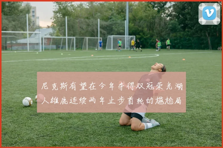 尼克斯有望在今年夺得双冠荣光湖人雄鹿连续两年止步首轮的尴尬局面