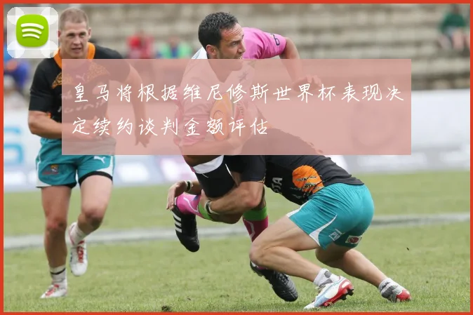 皇马将根据维尼修斯世界杯表现决定续约谈判金额评估