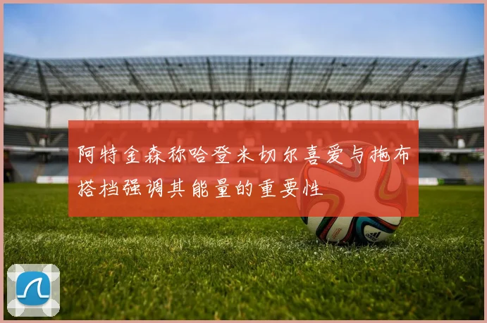 阿特金森称哈登米切尔喜爱与拖布搭档强调其能量的重要性